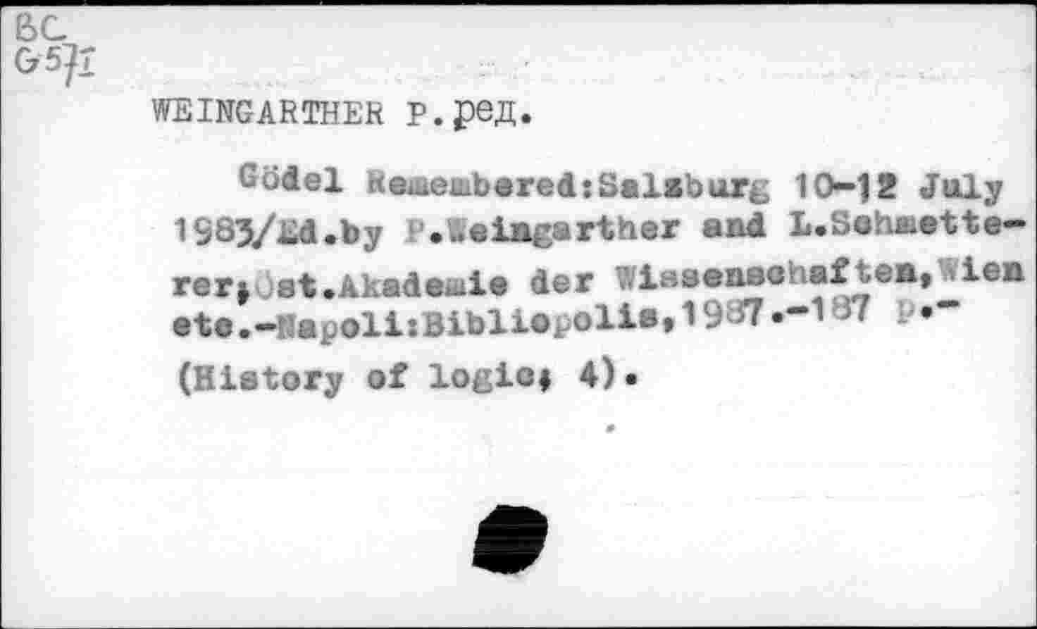 ﻿WEINGARTHER P.pejI.
Gödel Keuteaibered: Salzburg 10-12 July 1983/hd.by .'Äeiaeartlier and L.Sohaiette-retiist•Akademie der Wissenschaften, »len etc.-NapollsBibliopolia» 19 H.-1 37 p.-(History of logicf 4).